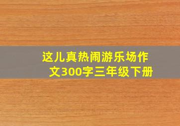 这儿真热闹游乐场作文300字三年级下册