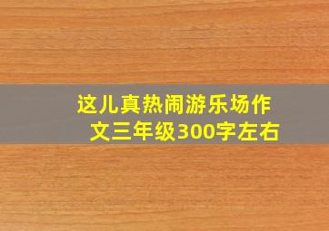 这儿真热闹游乐场作文三年级300字左右