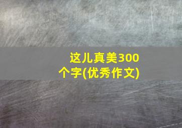 这儿真美300个字(优秀作文)