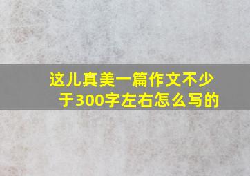 这儿真美一篇作文不少于300字左右怎么写的