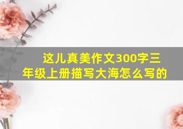 这儿真美作文300字三年级上册描写大海怎么写的