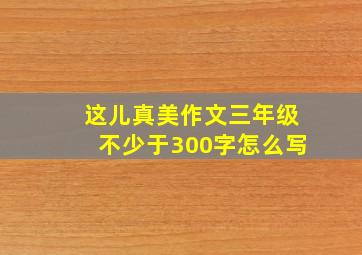 这儿真美作文三年级不少于300字怎么写