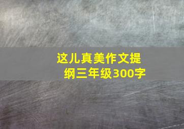 这儿真美作文提纲三年级300字