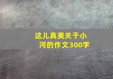 这儿真美关于小河的作文300字