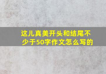 这儿真美开头和结尾不少于50字作文怎么写的