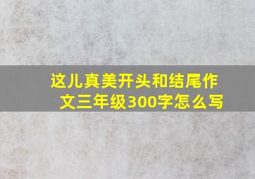 这儿真美开头和结尾作文三年级300字怎么写