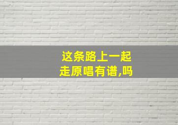 这条路上一起走原唱有谱,吗