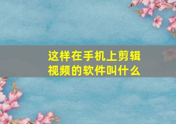 这样在手机上剪辑视频的软件叫什么