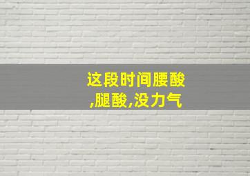 这段时间腰酸,腿酸,没力气