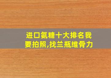 进口氨糖十大排名我要拍照,找兰瓶维骨力