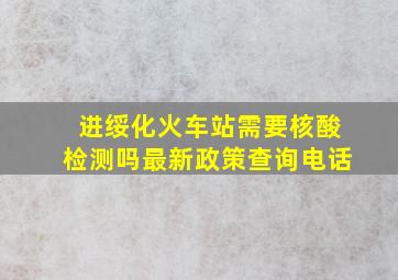 进绥化火车站需要核酸检测吗最新政策查询电话