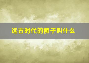 远古时代的狮子叫什么