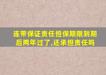 连带保证责任担保期限到期后两年过了,还承担责任吗