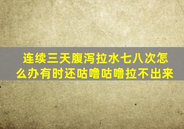 连续三天腹泻拉水七八次怎么办有时还咕噜咕噜拉不出来