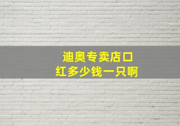 迪奥专卖店口红多少钱一只啊