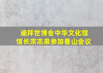 迪拜世博会中华文化馆馆长宗志泉参加香山会议