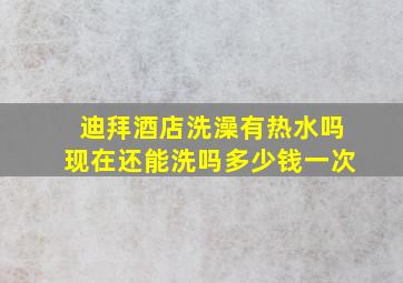 迪拜酒店洗澡有热水吗现在还能洗吗多少钱一次