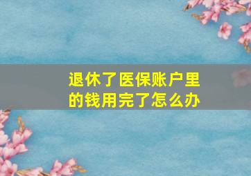 退休了医保账户里的钱用完了怎么办