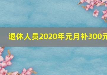 退休人员2020年元月补300元