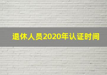 退休人员2020年认证时间