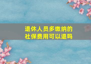 退休人员多缴纳的社保费用可以退吗