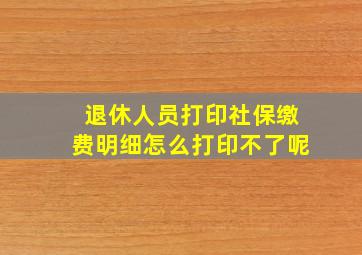 退休人员打印社保缴费明细怎么打印不了呢