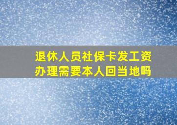 退休人员社保卡发工资办理需要本人回当地吗