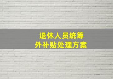 退休人员统筹外补贴处理方案