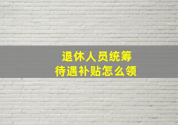 退休人员统筹待遇补贴怎么领