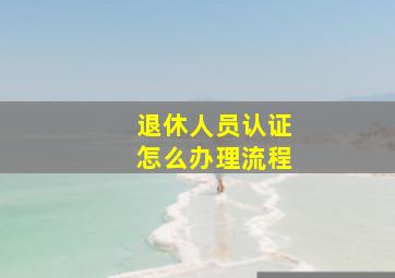 退休人员认证怎么办理流程