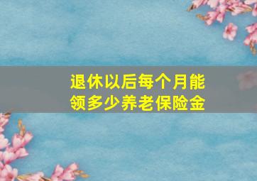 退休以后每个月能领多少养老保险金