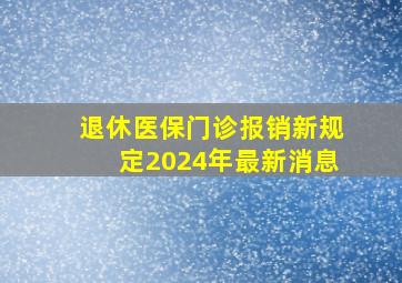 退休医保门诊报销新规定2024年最新消息