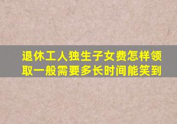 退休工人独生子女费怎样领取一般需要多长时间能笑到