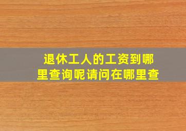 退休工人的工资到哪里查询呢请问在哪里查