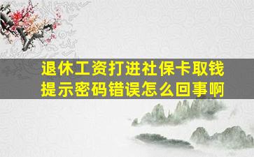 退休工资打进社保卡取钱提示密码错误怎么回事啊