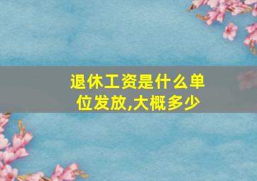 退休工资是什么单位发放,大概多少