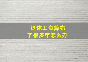 退休工资算错了很多年怎么办