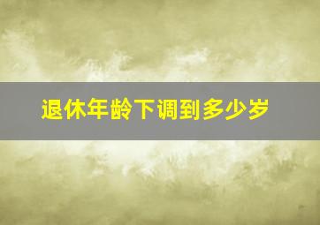 退休年龄下调到多少岁