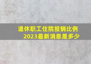 退休职工住院报销比例2023最新消息是多少