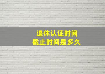 退休认证时间截止时间是多久