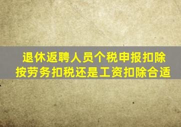 退休返聘人员个税申报扣除按劳务扣税还是工资扣除合适