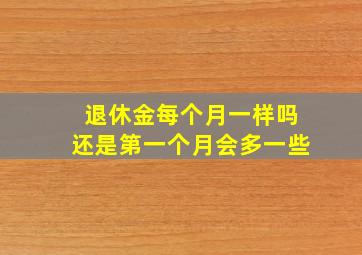 退休金每个月一样吗还是第一个月会多一些