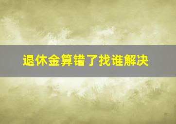 退休金算错了找谁解决