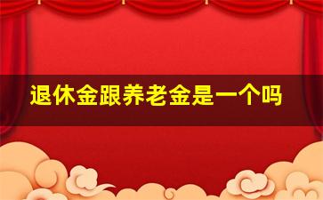 退休金跟养老金是一个吗