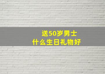 送50岁男士什么生日礼物好