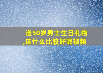 送50岁男士生日礼物,送什么比较好呢视频