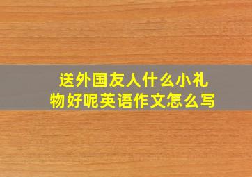 送外国友人什么小礼物好呢英语作文怎么写