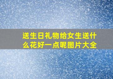 送生日礼物给女生送什么花好一点呢图片大全