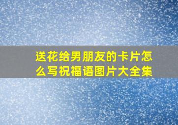 送花给男朋友的卡片怎么写祝福语图片大全集