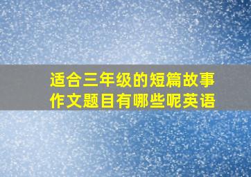 适合三年级的短篇故事作文题目有哪些呢英语